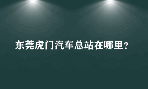 东莞虎门汽车总站在哪里？