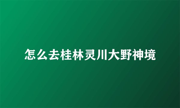 怎么去桂林灵川大野神境