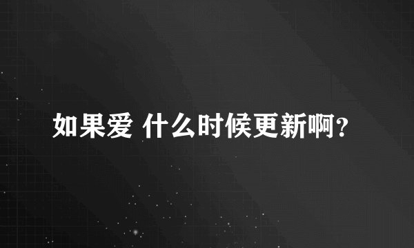 如果爱 什么时候更新啊？