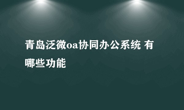 青岛泛微oa协同办公系统 有哪些功能