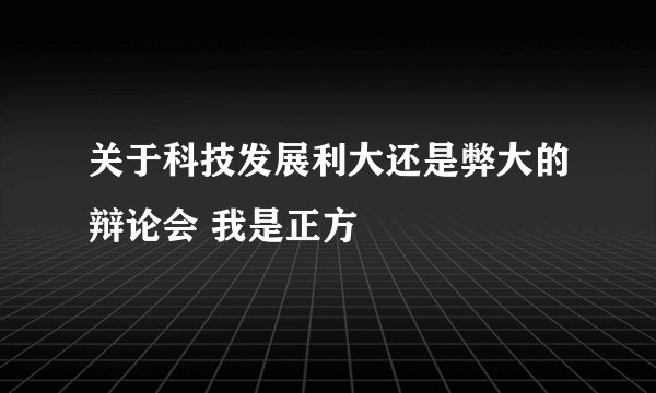关于科技发展利大还是弊大的辩论会 我是正方