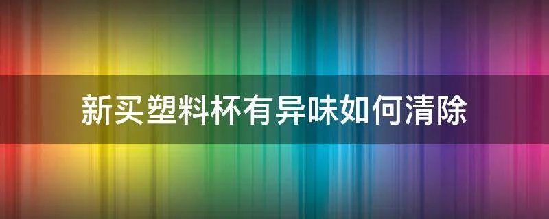 新买塑料杯有异味如何清除