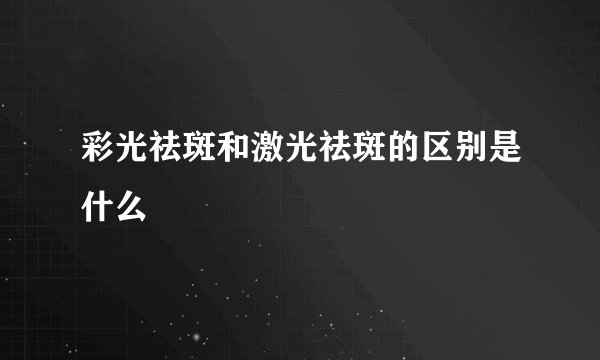 彩光祛斑和激光祛斑的区别是什么