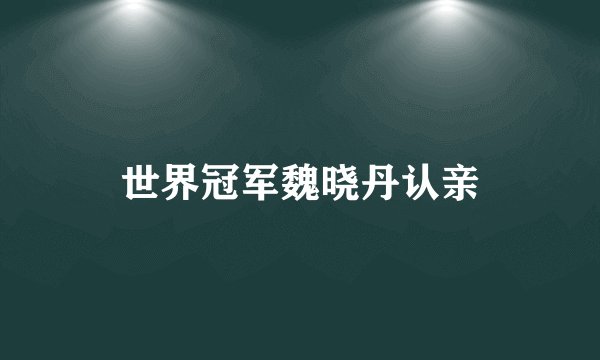 世界冠军魏晓丹认亲