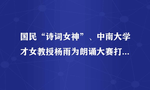 国民“诗词女神”、中南大学才女教授杨雨为朗诵大赛打Call~