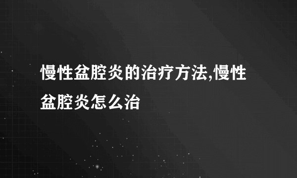 慢性盆腔炎的治疗方法,慢性盆腔炎怎么治