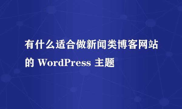 有什么适合做新闻类博客网站的 WordPress 主题