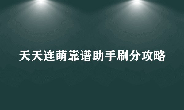 天天连萌靠谱助手刷分攻略