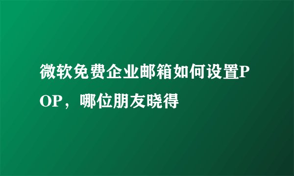 微软免费企业邮箱如何设置POP，哪位朋友晓得