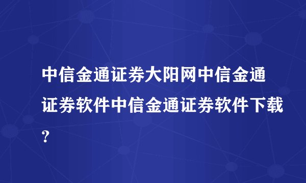 中信金通证券大阳网中信金通证券软件中信金通证券软件下载？