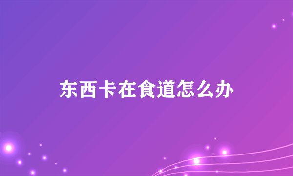 东西卡在食道怎么办