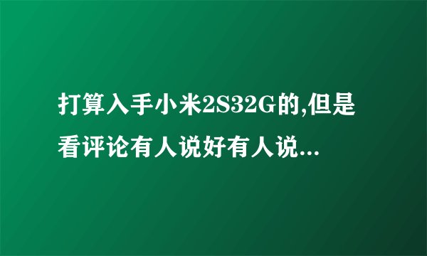 打算入手小米2S32G的,但是看评论有人说好有人说不好,大家给点意见啊?这个机子到底咋样呢