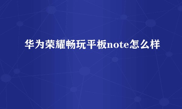 华为荣耀畅玩平板note怎么样