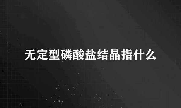 无定型磷酸盐结晶指什么