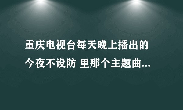重庆电视台每天晚上播出的 今夜不设防 里那个主题曲叫什么?