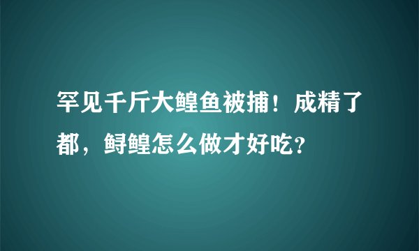 罕见千斤大鳇鱼被捕！成精了都，鲟鳇怎么做才好吃？