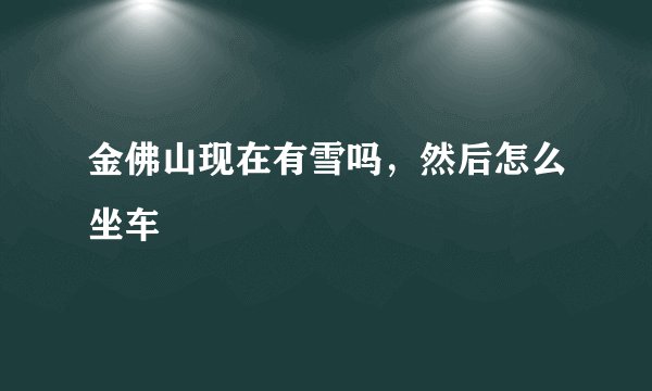 金佛山现在有雪吗，然后怎么坐车