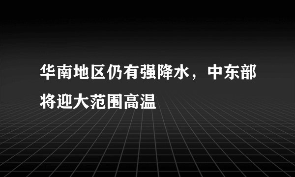 华南地区仍有强降水，中东部将迎大范围高温