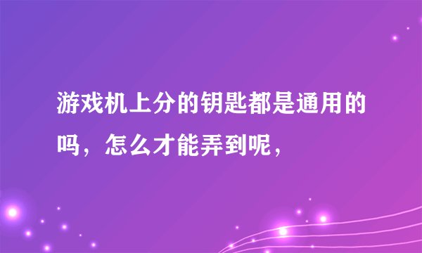 游戏机上分的钥匙都是通用的吗，怎么才能弄到呢，