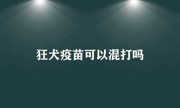 狂犬疫苗可以混打吗