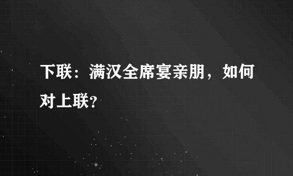 下联：满汉全席宴亲朋，如何对上联？