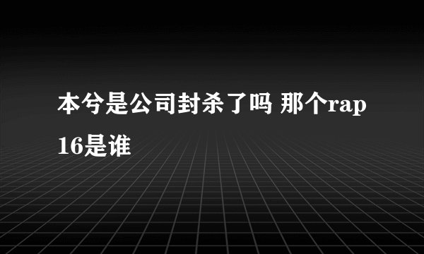 本兮是公司封杀了吗 那个rap16是谁