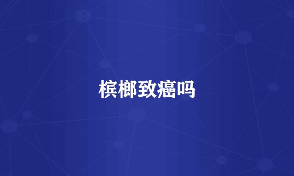 槟榔致癌吗