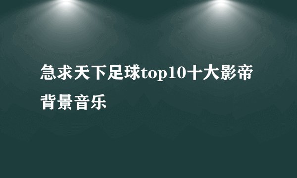 急求天下足球top10十大影帝背景音乐