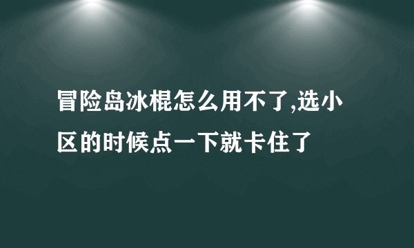 冒险岛冰棍怎么用不了,选小区的时候点一下就卡住了