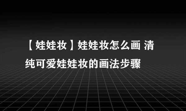 【娃娃妆】娃娃妆怎么画 清纯可爱娃娃妆的画法步骤