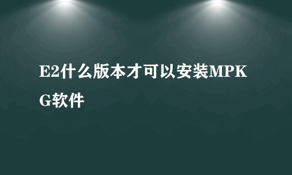E2什么版本才可以安装MPKG软件
