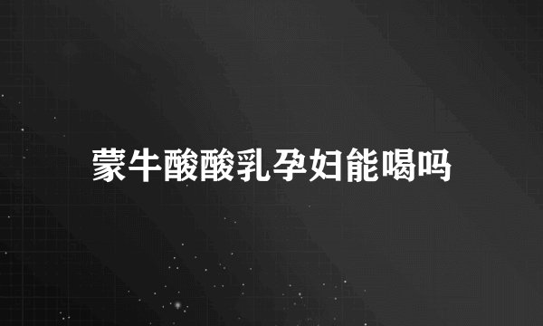 蒙牛酸酸乳孕妇能喝吗