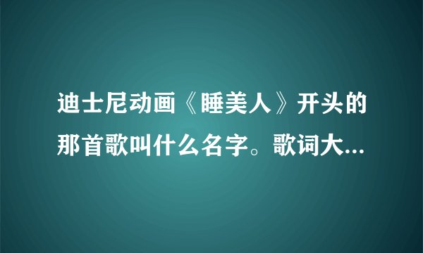 迪士尼动画《睡美人》开头的那首歌叫什么名字。歌词大意是“我认识你，我曾经在梦里和你一起散步。”什么