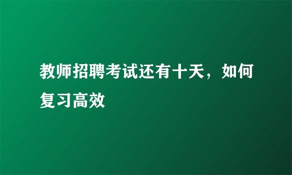 教师招聘考试还有十天，如何复习高效