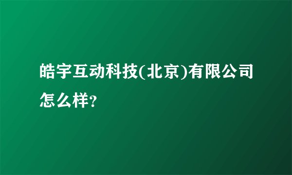 皓宇互动科技(北京)有限公司怎么样？