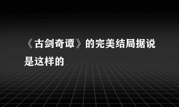 《古剑奇谭》的完美结局据说是这样的
