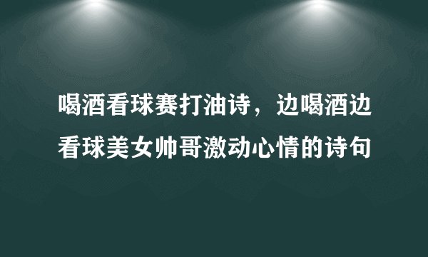 喝酒看球赛打油诗，边喝酒边看球美女帅哥激动心情的诗句