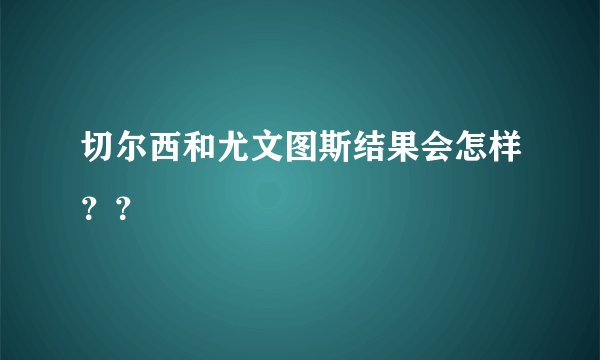切尔西和尤文图斯结果会怎样？？
