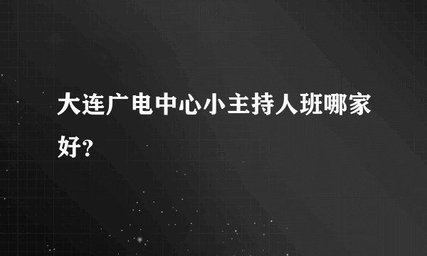 大连广电中心小主持人班哪家好？