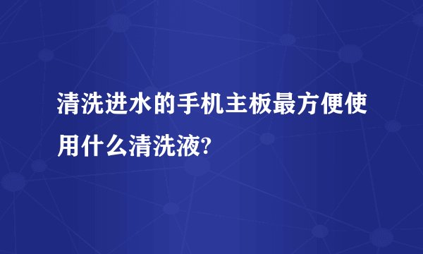 清洗进水的手机主板最方便使用什么清洗液?