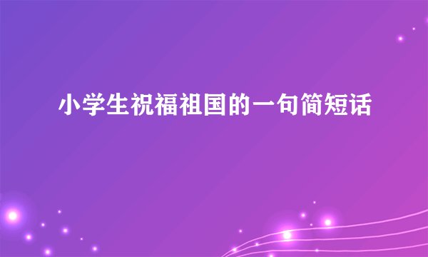 小学生祝福祖国的一句简短话