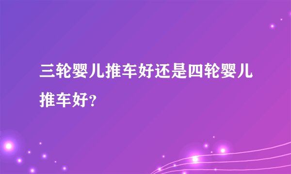 三轮婴儿推车好还是四轮婴儿推车好？