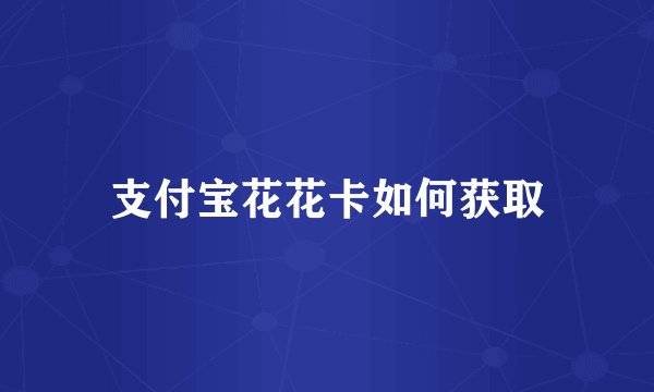 支付宝花花卡如何获取