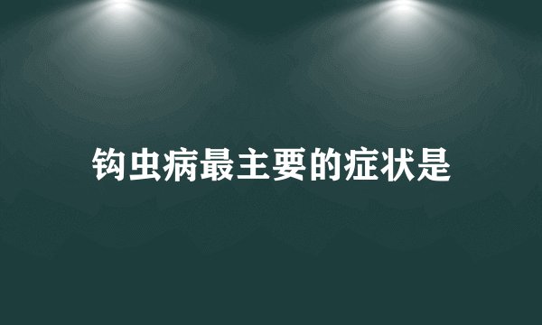 钩虫病最主要的症状是