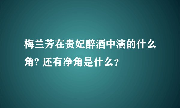 梅兰芳在贵妃醉酒中演的什么角? 还有净角是什么？