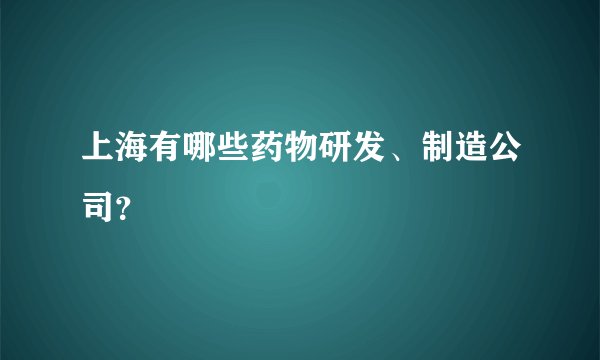 上海有哪些药物研发、制造公司?