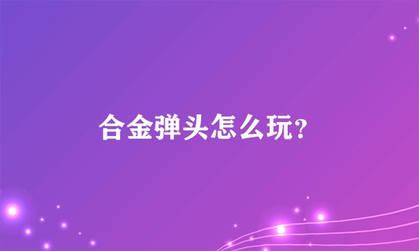 合金弹头怎么玩?