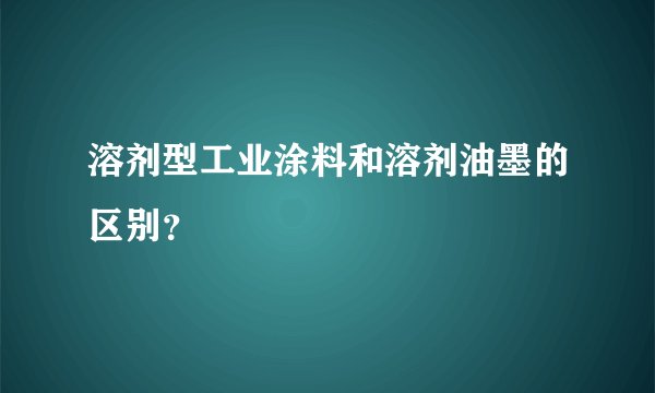 溶剂型工业涂料和溶剂油墨的区别？