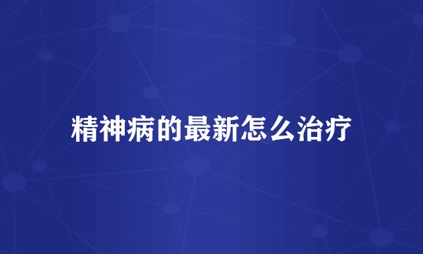精神病的最新怎么治疗