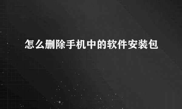 怎么删除手机中的软件安装包